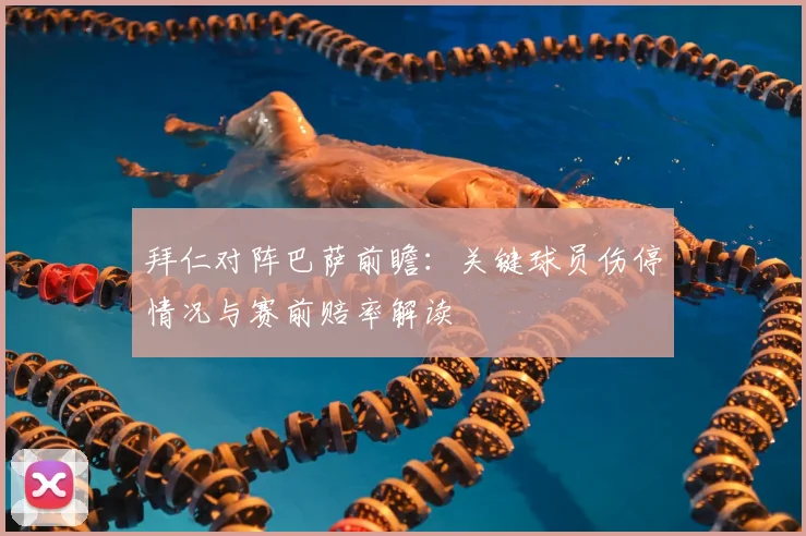 拜仁对阵巴萨前瞻：关键球员伤停情况与赛前赔率解读