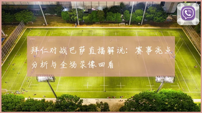 拜仁对战巴萨直播解说：赛事亮点分析与全场录像回看