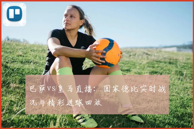 巴萨vs皇马直播：国家德比实时战况与精彩进球回放