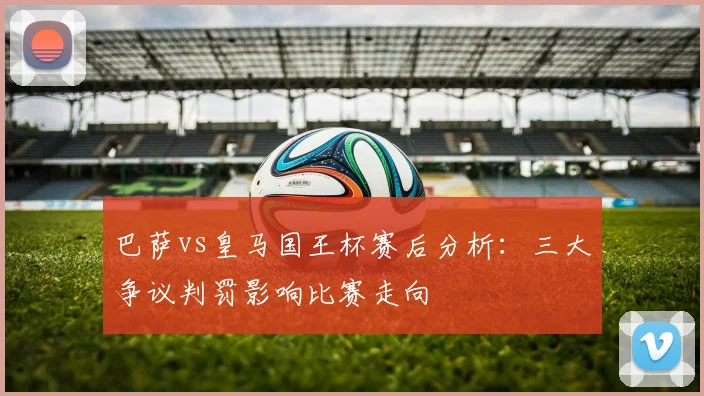 巴萨vs皇马国王杯赛后分析：三大争议判罚影响比赛走向